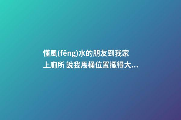 懂風(fēng)水的朋友到我家上廁所 說我馬桶位置擺得大忌！